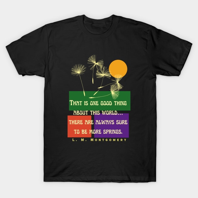 L. M Montgomery quote: That is one good thing about this world... there are always sure to be more springs. T-Shirt by artbleed